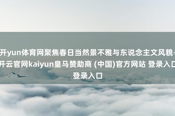 开yun体育网聚焦春日当然景不雅与东说念主文风貌-开云官网kaiyun皇马赞助商 (中国)官方网站 登录入口
