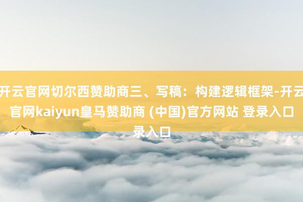 开云官网切尔西赞助商三、写稿：构建逻辑框架-开云官网kaiyun皇马赞助商 (中国)官方网站 登录入口