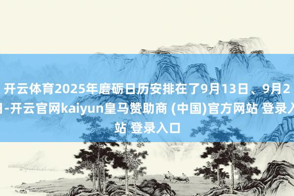 开云体育2025年磨砺日历安排在了9月13日、9月20日-开云官网kaiyun皇马赞助商 (中国)官方网站 登录入口