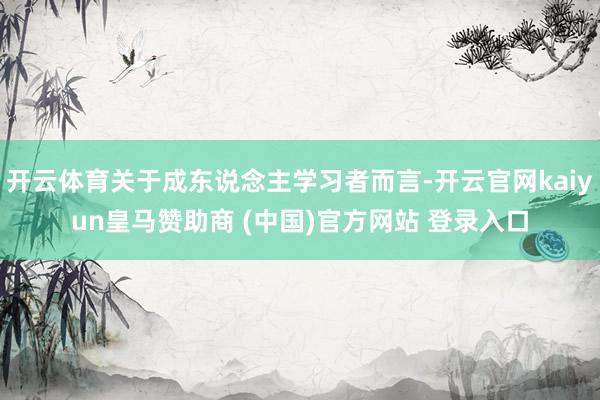 开云体育关于成东说念主学习者而言-开云官网kaiyun皇马赞助商 (中国)官方网站 登录入口