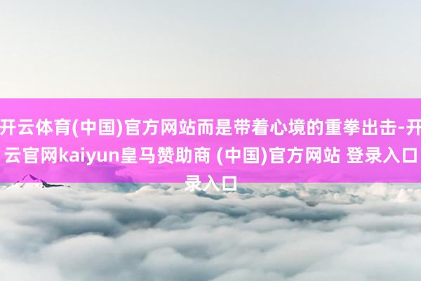 开云体育(中国)官方网站而是带着心境的重拳出击-开云官网kaiyun皇马赞助商 (中国)官方网站 登录入口