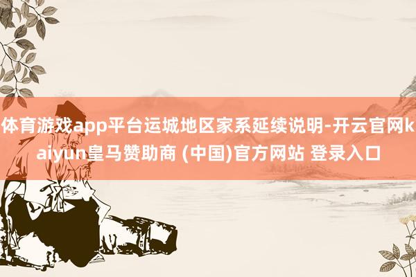 体育游戏app平台运城地区家系延续说明-开云官网kaiyun皇马赞助商 (中国)官方网站 登录入口