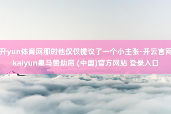 开yun体育网那时他仅仅提议了一个小主张-开云官网kaiyun皇马赞助商 (中国)官方网站 登录入口