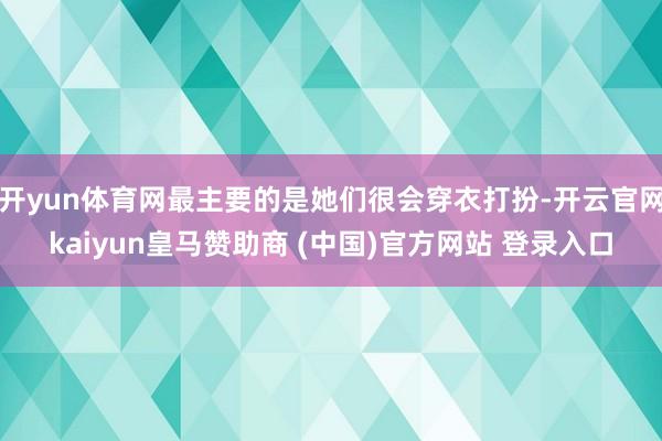 开yun体育网最主要的是她们很会穿衣打扮-开云官网kaiyun皇马赞助商 (中国)官方网站 登录入口