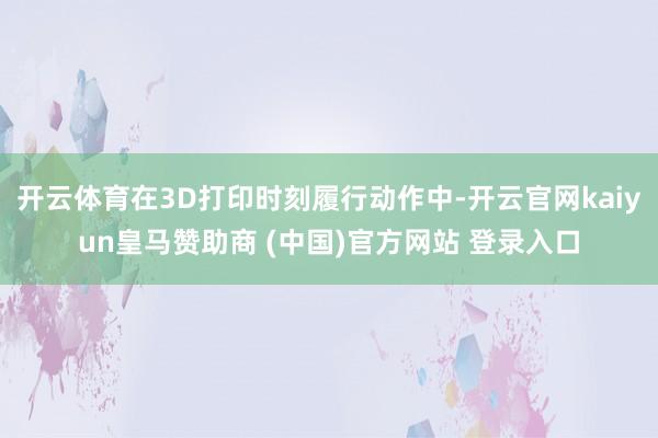 开云体育在3D打印时刻履行动作中-开云官网kaiyun皇马赞助商 (中国)官方网站 登录入口