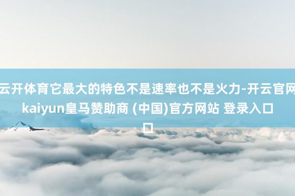 云开体育它最大的特色不是速率也不是火力-开云官网kaiyun皇马赞助商 (中国)官方网站 登录入口