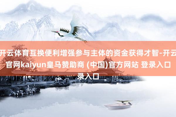 开云体育互换便利增强参与主体的资金获得才智-开云官网kaiyun皇马赞助商 (中国)官方网站 登录入口