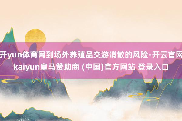 开yun体育网到场外养殖品交游消散的风险-开云官网kaiyun皇马赞助商 (中国)官方网站 登录入口