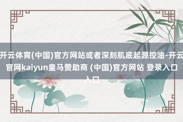 开云体育(中国)官方网站或者深刻肌底起源控油-开云官网kaiyun皇马赞助商 (中国)官方网站 登录入口
