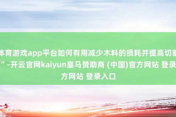 体育游戏app平台如何有用减少木料的损耗并提高切割精度”-开云官网kaiyun皇马赞助商 (中国)官方网站 登录入口