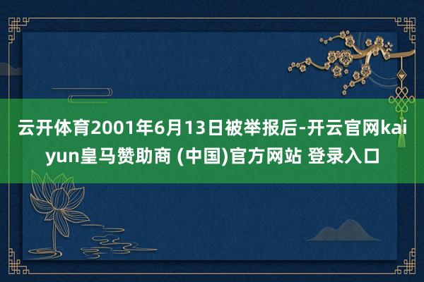 云开体育2001年6月13日被举报后-开云官网kaiyun皇马赞助商 (中国)官方网站 登录入口