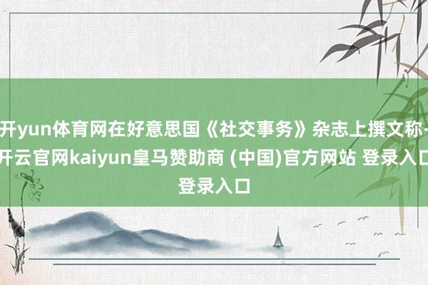开yun体育网在好意思国《社交事务》杂志上撰文称-开云官网kaiyun皇马赞助商 (中国)官方网站 登录入口