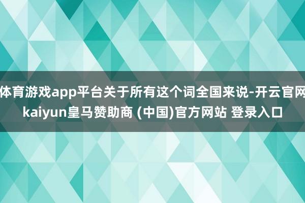 体育游戏app平台关于所有这个词全国来说-开云官网kaiyun皇马赞助商 (中国)官方网站 登录入口