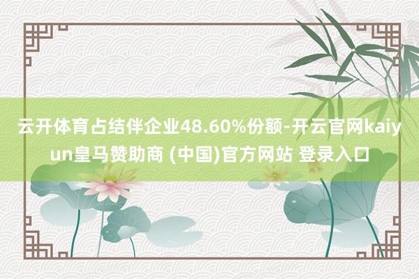 云开体育占结伴企业48.60%份额-开云官网kaiyun皇马赞助商 (中国)官方网站 登录入口