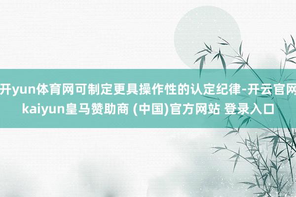 开yun体育网可制定更具操作性的认定纪律-开云官网kaiyun皇马赞助商 (中国)官方网站 登录入口