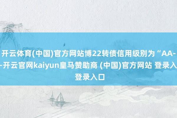 开云体育(中国)官方网站博22转债信用级别为“AA-”-开云官网kaiyun皇马赞助商 (中国)官方网站 登录入口