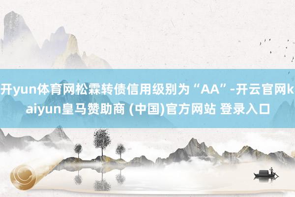 开yun体育网松霖转债信用级别为“AA”-开云官网kaiyun皇马赞助商 (中国)官方网站 登录入口