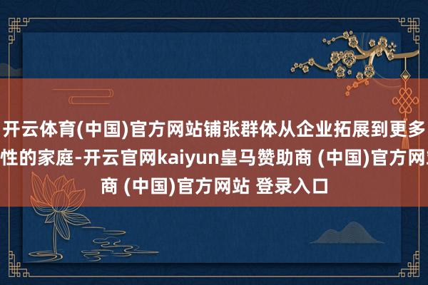 开云体育(中国)官方网站铺张群体从企业拓展到更多追求生计品性的家庭-开云官网kaiyun皇马赞助商 (中国)官方网站 登录入口