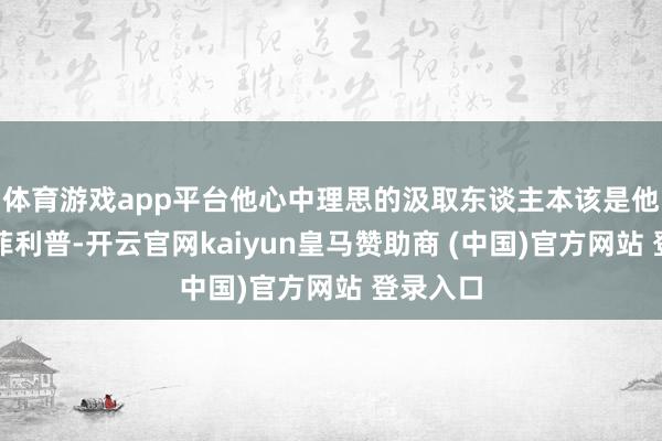 体育游戏app平台他心中理思的汲取东谈主本该是他的哥哥菲利普-开云官网kaiyun皇马赞助商 (中国)官方网站 登录入口