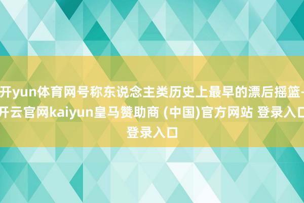 开yun体育网号称东说念主类历史上最早的漂后摇篮-开云官网kaiyun皇马赞助商 (中国)官方网站 登录入口