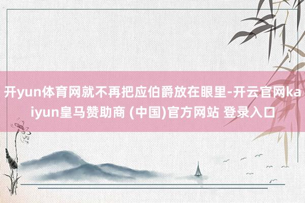 开yun体育网就不再把应伯爵放在眼里-开云官网kaiyun皇马赞助商 (中国)官方网站 登录入口