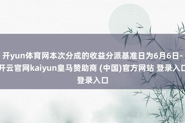 开yun体育网本次分成的收益分派基准日为6月6日-开云官网kaiyun皇马赞助商 (中国)官方网站 登录入口