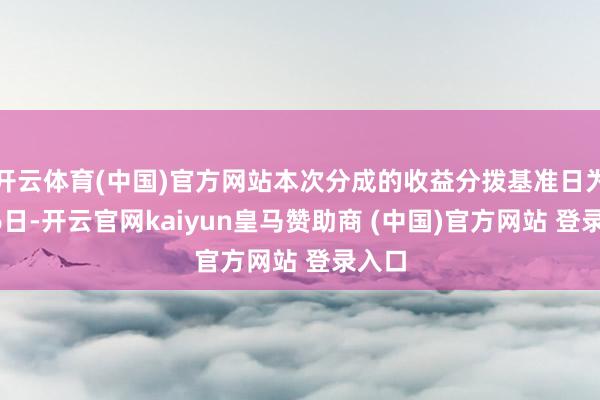 开云体育(中国)官方网站本次分成的收益分拨基准日为6月6日-开云官网kaiyun皇马赞助商 (中国)官方网站 登录入口