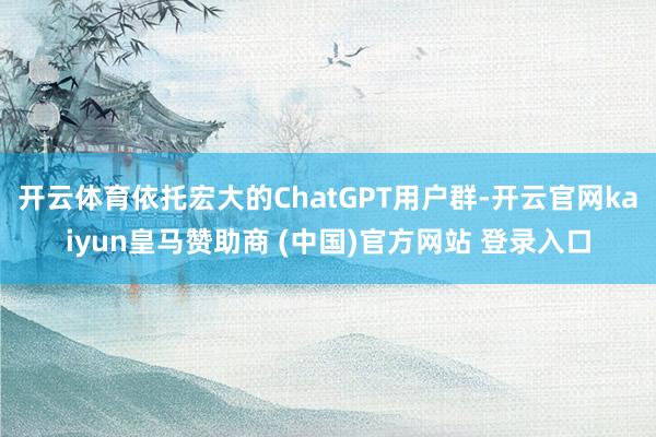 开云体育依托宏大的ChatGPT用户群-开云官网kaiyun皇马赞助商 (中国)官方网站 登录入口