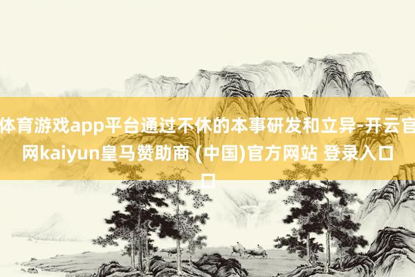 体育游戏app平台通过不休的本事研发和立异-开云官网kaiyun皇马赞助商 (中国)官方网站 登录入口