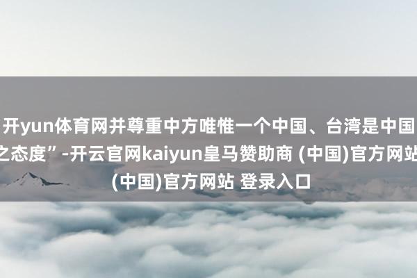 开yun体育网并尊重中方唯惟一个中国、台湾是中国的一部分之态度”-开云官网kaiyun皇马赞助商 (中国)官方网站 登录入口