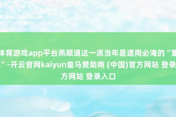 体育游戏app平台燕顺道这一派当年是逢雨必淹的“重灾地”-开云官网kaiyun皇马赞助商 (中国)官方网站 登录入口