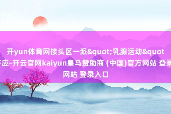 开yun体育网接头区一派"乳腺运动"的答应-开云官网kaiyun皇马赞助商 (中国)官方网站 登录入口