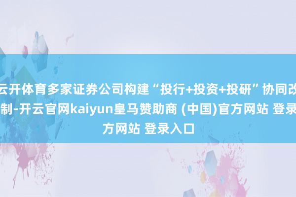 云开体育多家证券公司构建“投行+投资+投研”协同改变机制-开云官网kaiyun皇马赞助商 (中国)官方网站 登录入口