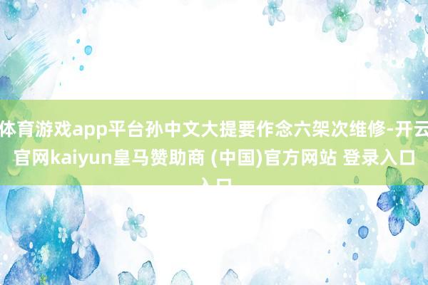 体育游戏app平台孙中文大提要作念六架次维修-开云官网kaiyun皇马赞助商 (中国)官方网站 登录入口