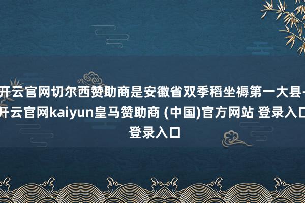 开云官网切尔西赞助商是安徽省双季稻坐褥第一大县-开云官网kaiyun皇马赞助商 (中国)官方网站 登录入口