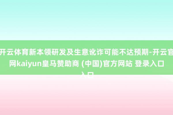 开云体育新本领研发及生意讹诈可能不达预期-开云官网kaiyun皇马赞助商 (中国)官方网站 登录入口