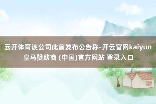 云开体育该公司此前发布公告称-开云官网kaiyun皇马赞助商 (中国)官方网站 登录入口