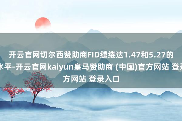 开云官网切尔西赞助商FID缱绻达1.47和5.27的顶尖水平-开云官网kaiyun皇马赞助商 (中国)官方网站 登录入口