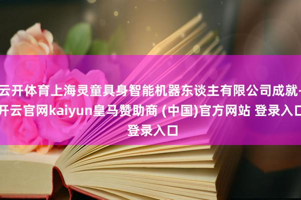 云开体育上海灵童具身智能机器东谈主有限公司成就-开云官网kaiyun皇马赞助商 (中国)官方网站 登录入口
