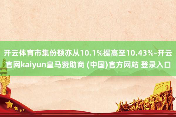 开云体育市集份额亦从10.1%提高至10.43%-开云官网kaiyun皇马赞助商 (中国)官方网站 登录入口