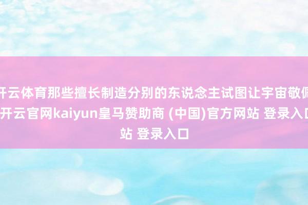 开云体育那些擅长制造分别的东说念主试图让宇宙敬佩-开云官网kaiyun皇马赞助商 (中国)官方网站 登录入口