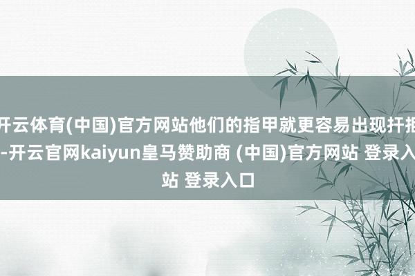 开云体育(中国)官方网站他们的指甲就更容易出现扞拒整-开云官网kaiyun皇马赞助商 (中国)官方网站 登录入口