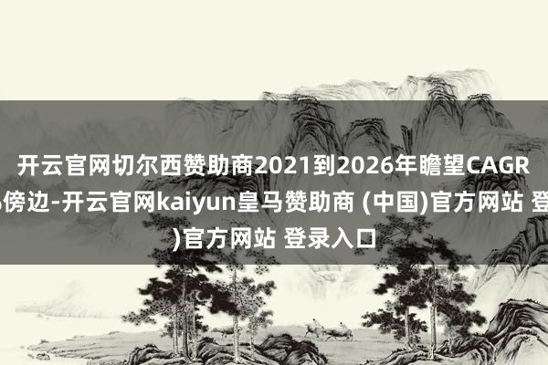 开云官网切尔西赞助商2021到2026年瞻望CAGR在XX%傍边-开云官网kaiyun皇马赞助商 (中国)官方网站 登录入口