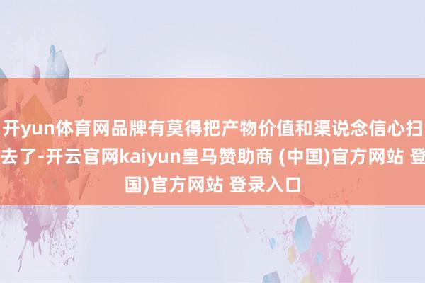 开yun体育网品牌有莫得把产物价值和渠说念信心扫数降下去了-开云官网kaiyun皇马赞助商 (中国)官方网站 登录入口