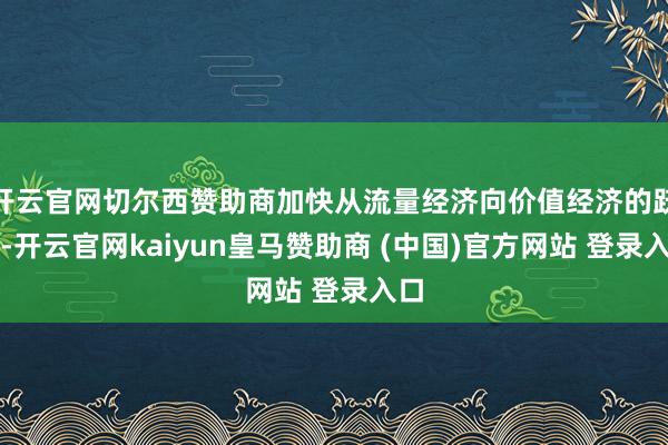开云官网切尔西赞助商加快从流量经济向价值经济的跃迁-开云官网kaiyun皇马赞助商 (中国)官方网站 登录入口