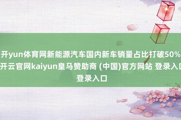 开yun体育网新能源汽车国内新车销量占比打破50%-开云官网kaiyun皇马赞助商 (中国)官方网站 登录入口