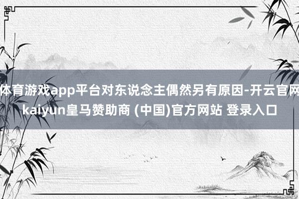 体育游戏app平台对东说念主偶然另有原因-开云官网kaiyun皇马赞助商 (中国)官方网站 登录入口
