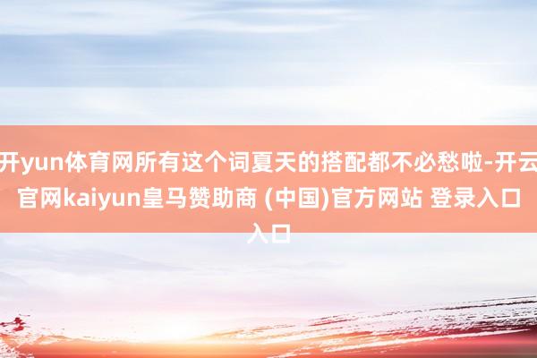 开yun体育网所有这个词夏天的搭配都不必愁啦-开云官网kaiyun皇马赞助商 (中国)官方网站 登录入口