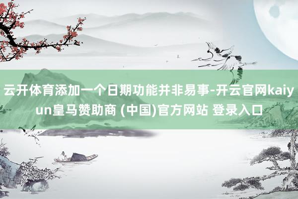 云开体育添加一个日期功能并非易事-开云官网kaiyun皇马赞助商 (中国)官方网站 登录入口