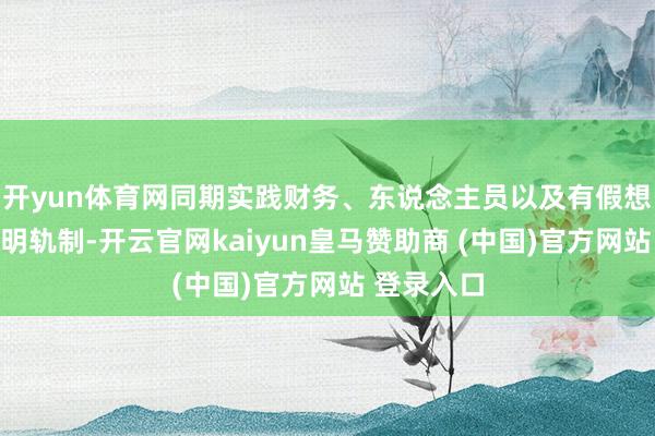 开yun体育网同期实践财务、东说念主员以及有假想的公开透明轨制-开云官网kaiyun皇马赞助商 (中国)官方网站 登录入口